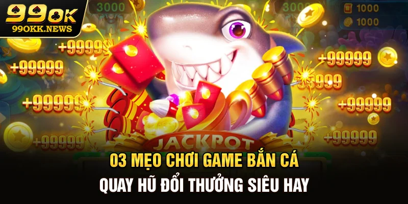 03 mẹo chơi game bắn cá quay hũ đổi thưởng siêu hay