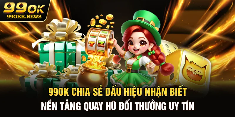 99OK chia sẻ dấu hiệu nhận biết nền tảng quay hũ đổi thưởng uy tín