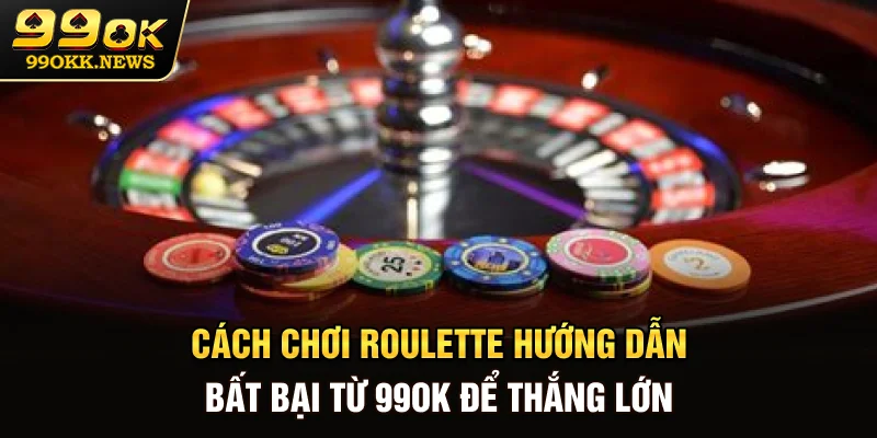 Cách Chơi Roulette - Hướng Dẫn Bất Bại Từ 99OK Để Thắng Lớn