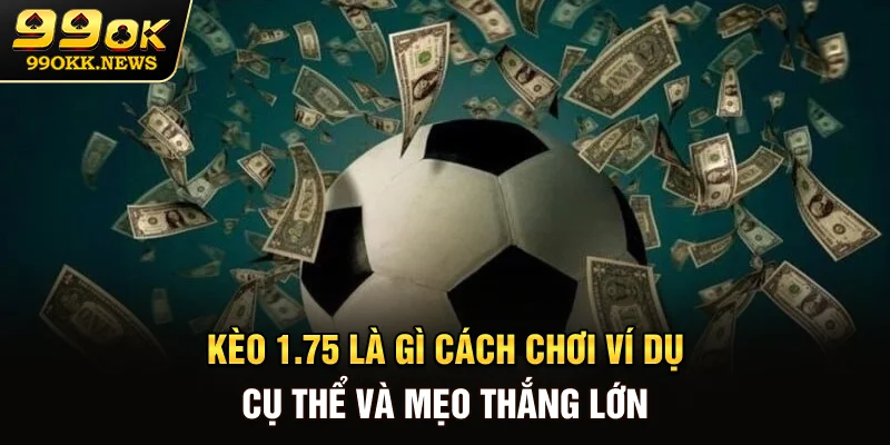Kèo 1.75 Là Gì? Cách Chơi, Ví Dụ Cụ Thể Và Mẹo Thắng Lớn