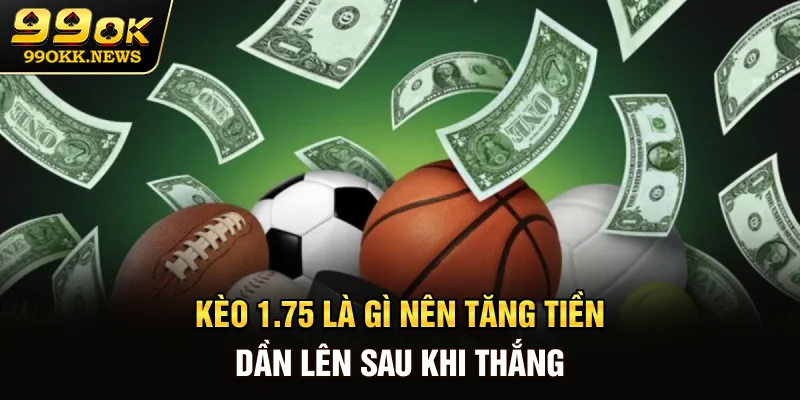 Kèo 1.75 là gì? Nên tăng tiền dần lên sau khi thắng 