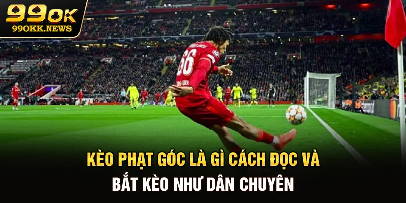Kèo Phạt Góc Là Gì? Cách Đọc Và Bắt Kèo Như Dân Chuyên