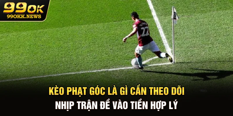 Kèo phạt góc là gì? Cần theo dõi nhịp trận đề vào tiền hợp lý