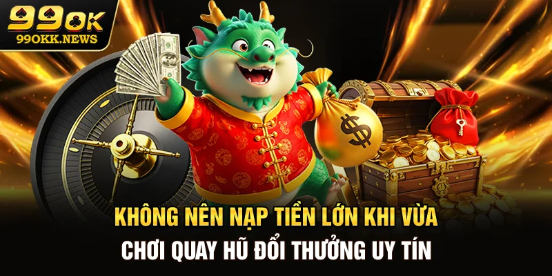Không nên nạp tiền lớn khi vừa chơi quay hũ đổi thưởng uy tín