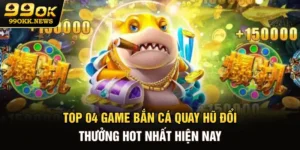 Top 04 Game Bắn Cá Quay Hũ Đổi Thưởng Hot Nhất Hiện Nay