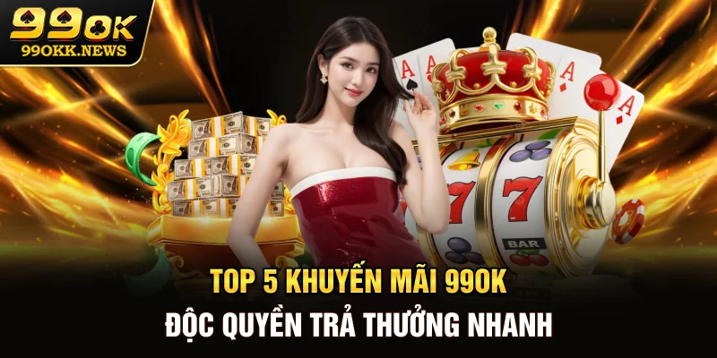 Top 5 khuyến mãi 99OK độc quyền, trả thưởng nhanh